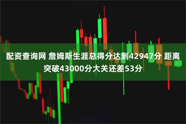 配资查询网 詹姆斯生涯总得分达到42947分 距离突破43000分大关还差53分