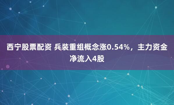 西宁股票配资 兵装重组概念涨0.54%，主力资金净流入4股