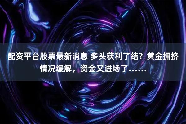 配资平台股票最新消息 多头获利了结？黄金拥挤情况缓解，资金又进场了……