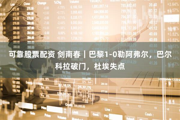 可靠股票配资 剑南春｜巴黎1-0勒阿弗尔，巴尔科拉破门，杜埃失点