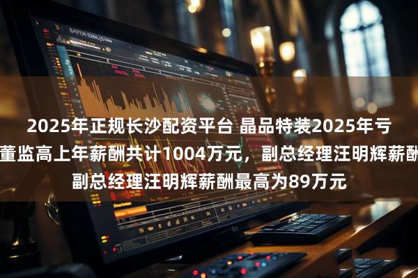 2025年正规长沙配资平台 晶品特装2025年亏损1560万元，董监高上年薪酬共计1004万元，副总经理汪明辉薪酬最高为89万元