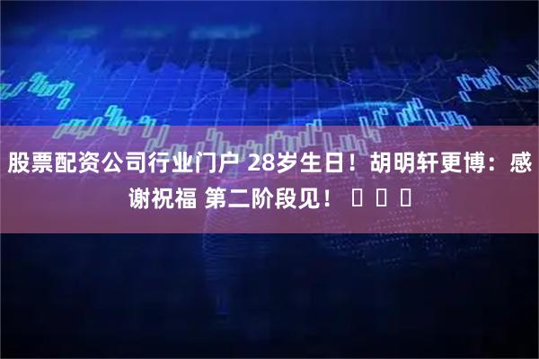 股票配资公司行业门户 28岁生日！胡明轩更博：感谢祝福 第二阶段见！ ​​​