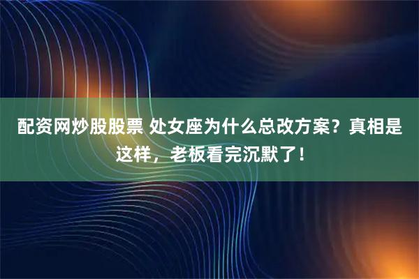 配资网炒股股票 处女座为什么总改方案？真相是这样，老板看完沉默了！
