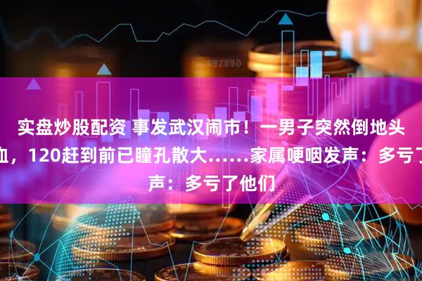 实盘炒股配资 事发武汉闹市！一男子突然倒地头部出血，120赶到前已瞳孔散大……家属哽咽发声：多亏了他们