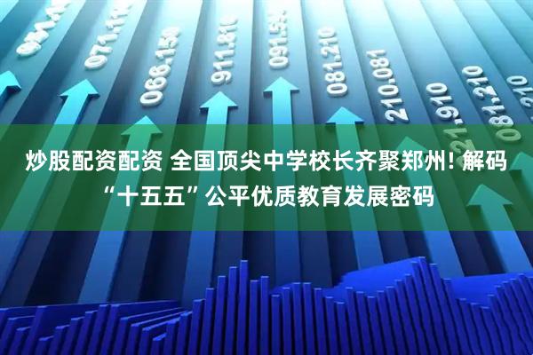 炒股配资配资 全国顶尖中学校长齐聚郑州! 解码“十五五”公平优质教育发展密码