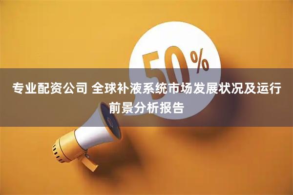 专业配资公司 全球补液系统市场发展状况及运行前景分析报告
