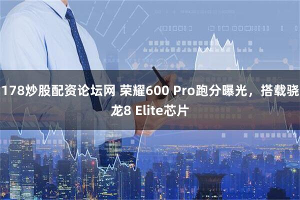 178炒股配资论坛网 荣耀600 Pro跑分曝光，搭载骁龙8 Elite芯片