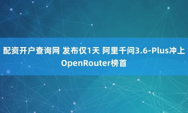 配资开户查询网 发布仅1天 阿里千问3.6-Plus冲上OpenRouter榜首