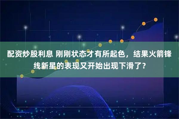 配资炒股利息 刚刚状态才有所起色，结果火箭锋线新星的表现又开始出现下滑了？
