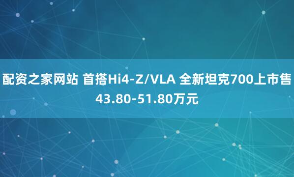 配资之家网站 首搭Hi4-Z/VLA 全新坦克700上市售43.80-51.80万元