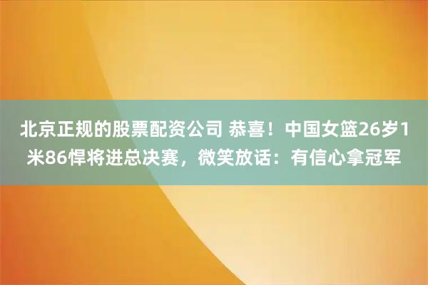 北京正规的股票配资公司 恭喜！中国女篮26岁1米86悍将进总决赛，微笑放话：有信心拿冠军