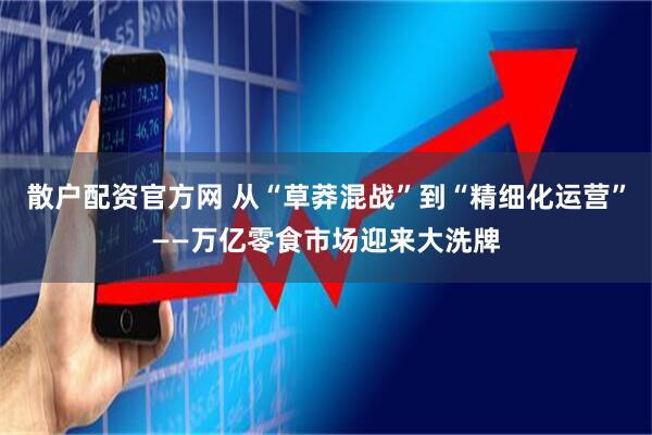 散户配资官方网 从“草莽混战”到“精细化运营”——万亿零食市场迎来大洗牌