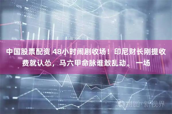 中国股票配资 48小时闹剧收场！印尼财长刚提收费就认怂，马六甲命脉谁敢乱动。 一场