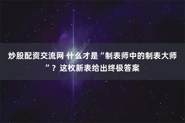 炒股配资交流网 什么才是“制表师中的制表大师”？这枚新表给出终极答案