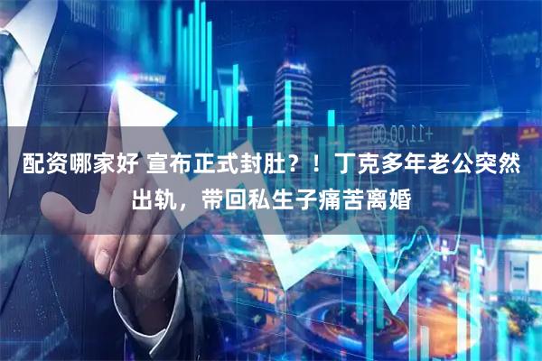 配资哪家好 宣布正式封肚？！丁克多年老公突然出轨，带回私生子痛苦离婚