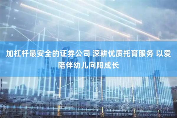 加杠杆最安全的证券公司 深耕优质托育服务 以爱陪伴幼儿向阳成长