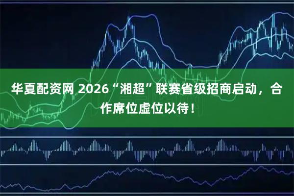华夏配资网 2026“湘超”联赛省级招商启动，合作席位虚位以待！