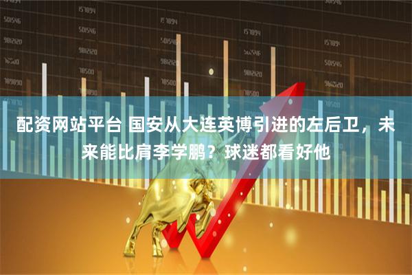 配资网站平台 国安从大连英博引进的左后卫，未来能比肩李学鹏？球迷都看好他