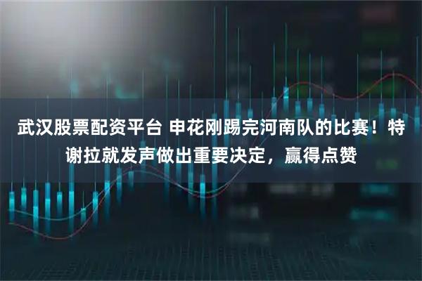 武汉股票配资平台 申花刚踢完河南队的比赛！特谢拉就发声做出重要决定，赢得点赞