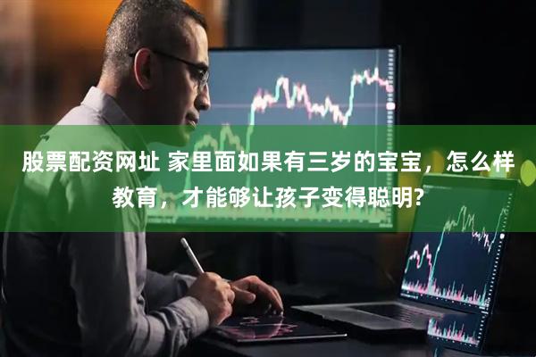 股票配资网址 家里面如果有三岁的宝宝，怎么样教育，才能够让孩子变得聪明?