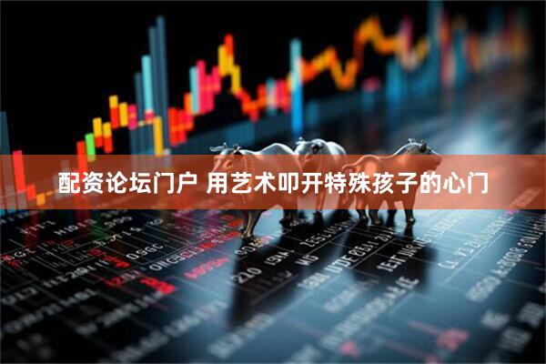 配资论坛门户 用艺术叩开特殊孩子的心门