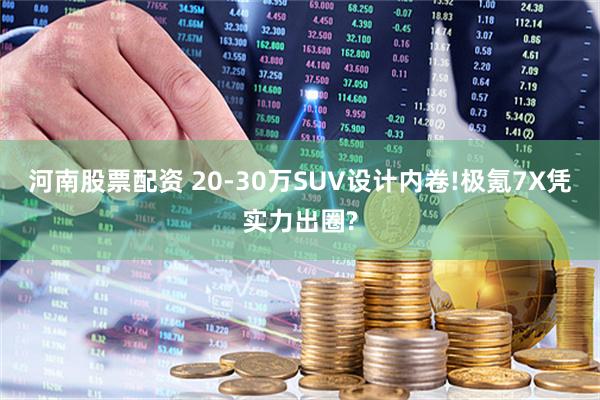 河南股票配资 20-30万SUV设计内卷!极氪7X凭实力出圈?