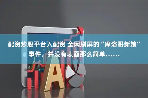 配资炒股平台入配资 全网刷屏的“摩洛哥新娘”事件，并没有表面那么简单……