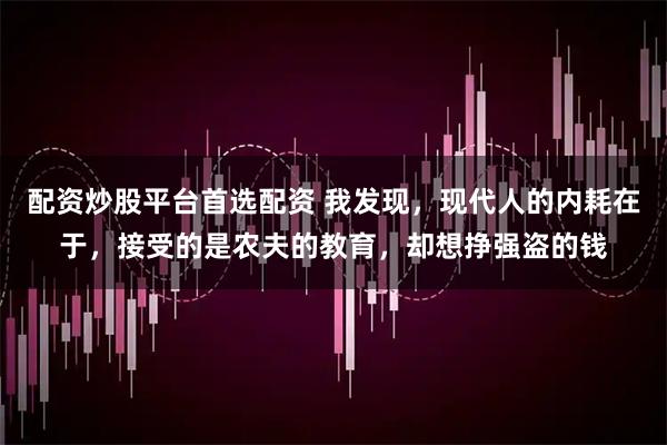 配资炒股平台首选配资 我发现，现代人的内耗在于，接受的是农夫的教育，却想挣强盗的钱