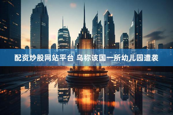 配资炒股网站平台 乌称该国一所幼儿园遭袭