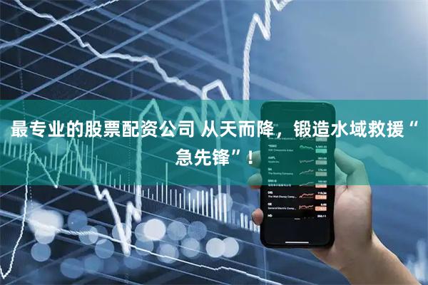 最专业的股票配资公司 从天而降，锻造水域救援“急先锋”！