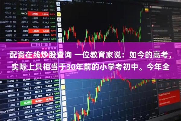 配资在线炒股查询 一位教育家说:如今的高考,实际上只相当于30年前的小学考初中。今年全