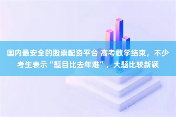 国内最安全的股票配资平台 高考数学结束,不少考生表示“题目比去年难”,大题比较新颖