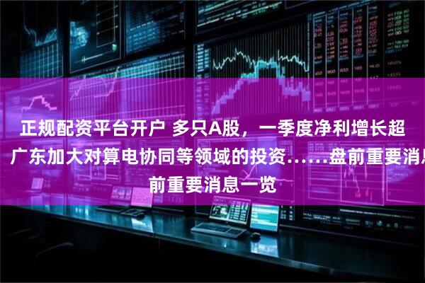 正规配资平台开户 多只A股，一季度净利增长超10倍；广东加大对算电协同等领域的投资……盘前重要消息一览
