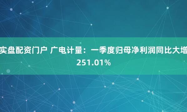 实盘配资门户 广电计量：一季度归母净利润同比大增251.01%